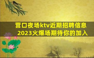 营口夜场ktv近期招聘信息2023火爆场期待你的加入